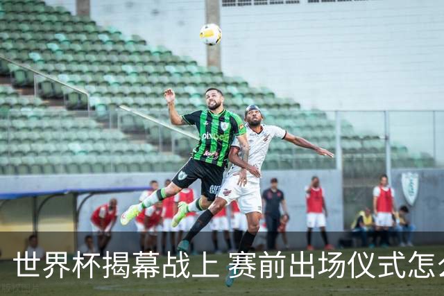 世界杯揭幕战上 赛前出场仪式怎么不一样了
