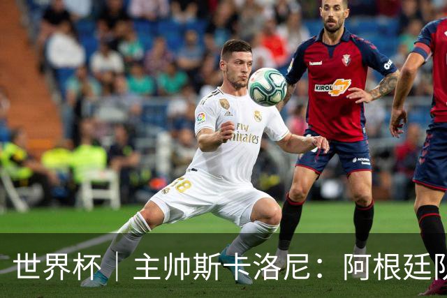世界杯｜主帅斯卡洛尼：阿根廷队不自大也不自卑