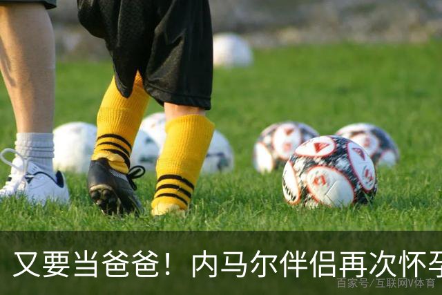 又要当爸爸！内马尔伴侣再次怀孕 两人将迎第三个女儿